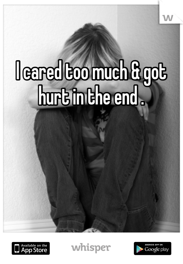 I cared too much & got hurt in the end .