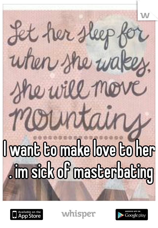 I want to make love to her . im sick of masterbating