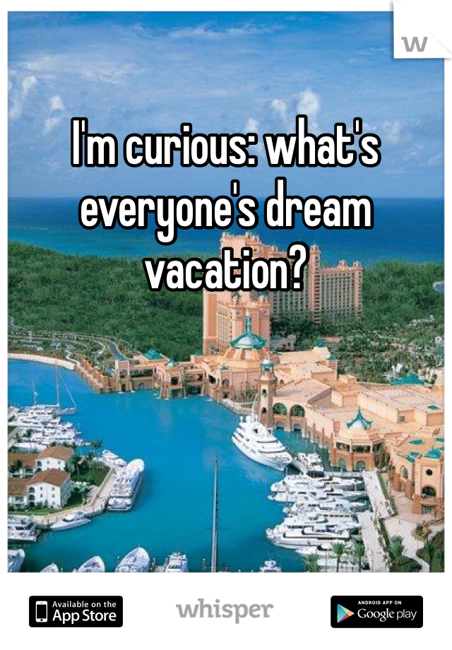 I'm curious: what's everyone's dream vacation? 