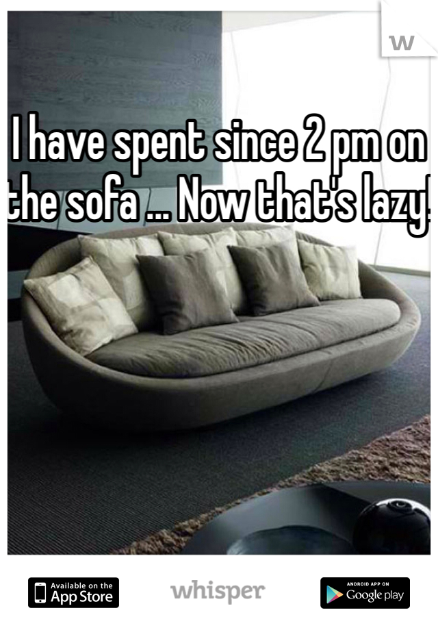 I have spent since 2 pm on the sofa ... Now that's lazy!