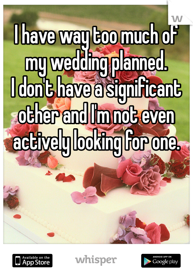 I have way too much of my wedding planned.
I don't have a significant other and I'm not even actively looking for one.