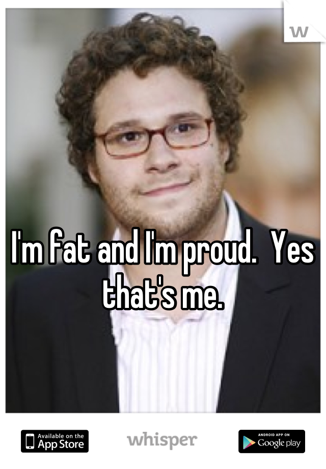 




I'm fat and I'm proud.  Yes that's me.