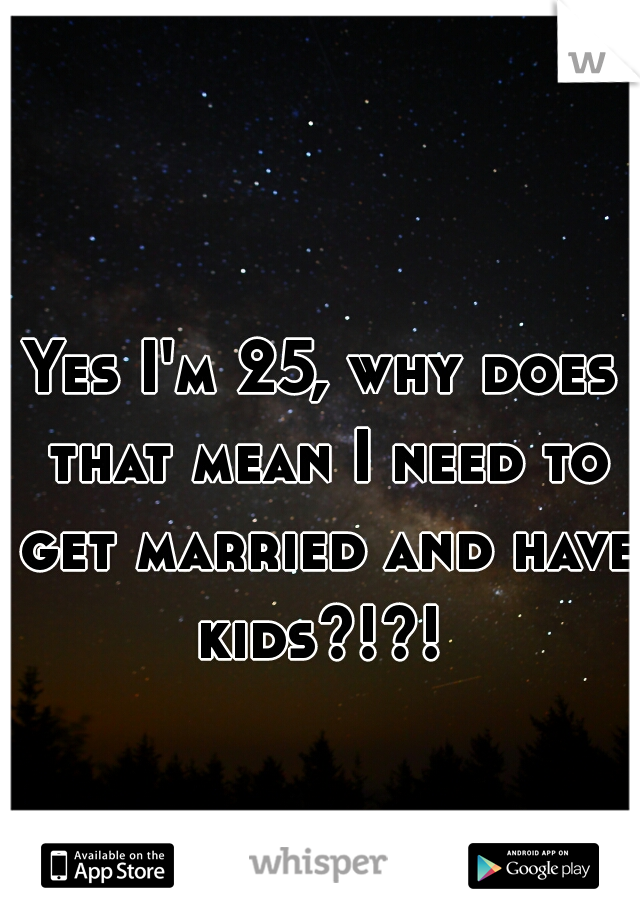 Yes I'm 25, why does that mean I need to get married and have kids?!?! 