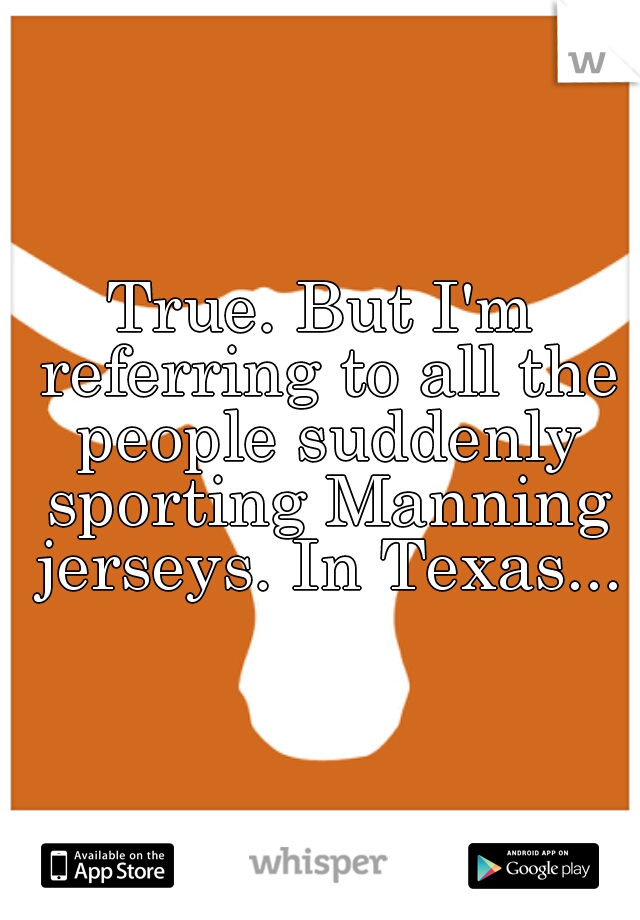 True. But I'm referring to all the people suddenly sporting Manning jerseys. In Texas...