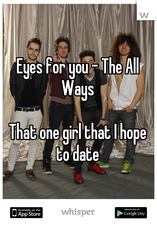 Eyes for you - The All Ways

That one girl that I hope to date