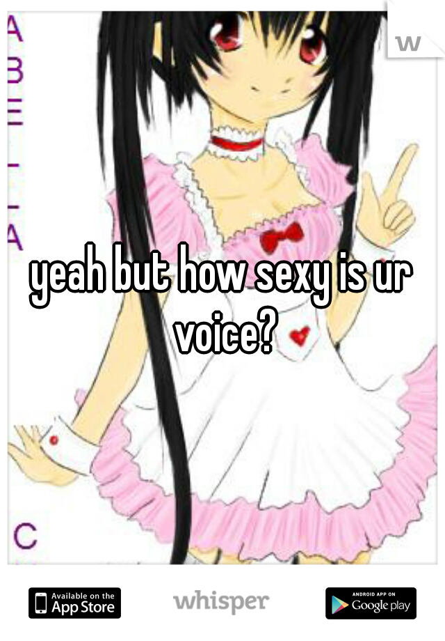 yeah but how sexy is ur voice?