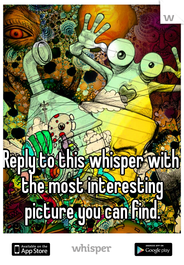 Reply to this whisper with the most interesting picture you can find.