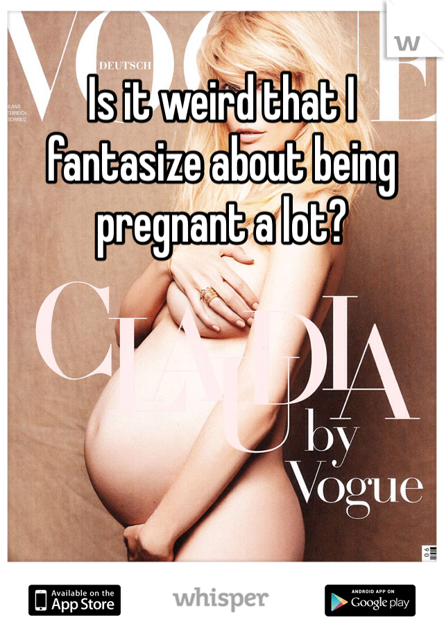 Is it weird that I fantasize about being pregnant a lot?  