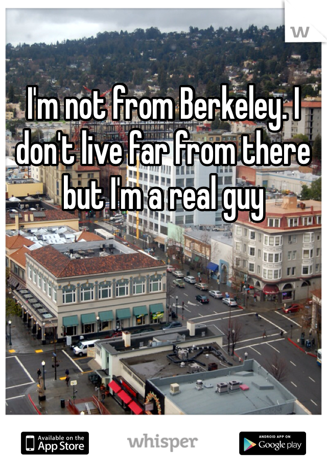 I'm not from Berkeley. I don't live far from there but I'm a real guy 