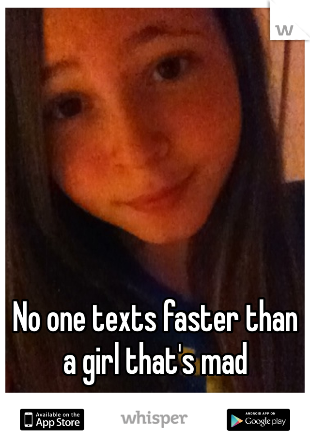 No one texts faster than a girl that's mad 