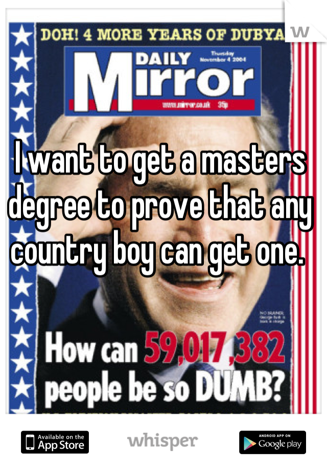 I want to get a masters degree to prove that any country boy can get one. 