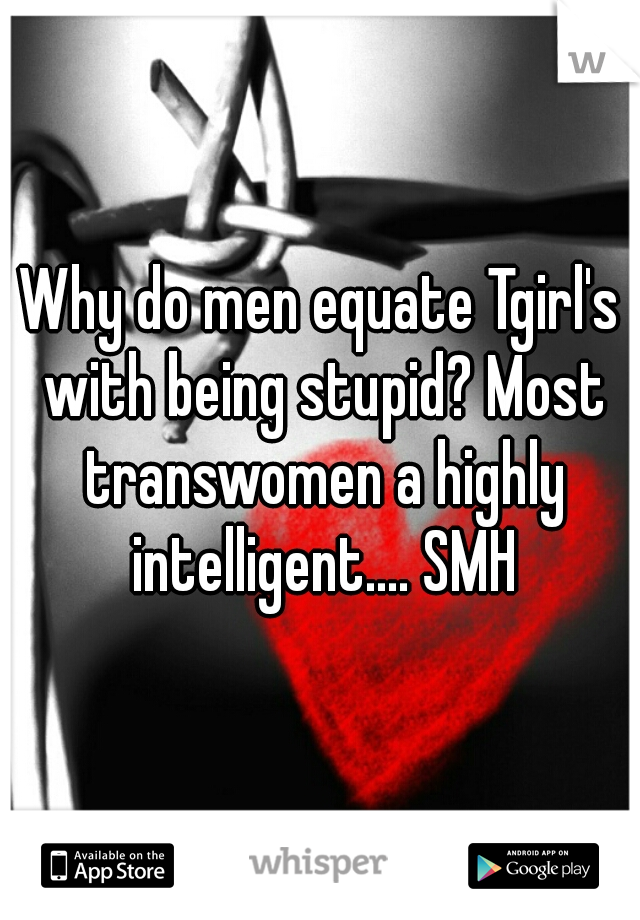 Why do men equate Tgirl's with being stupid? Most transwomen a highly intelligent.... SMH