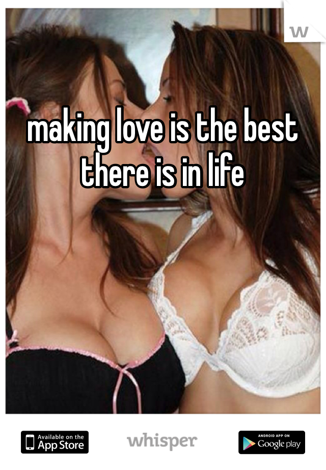 making love is the best there is in life