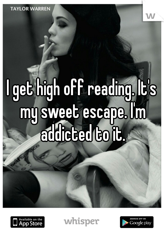 I get high off reading. It's my sweet escape. I'm addicted to it.