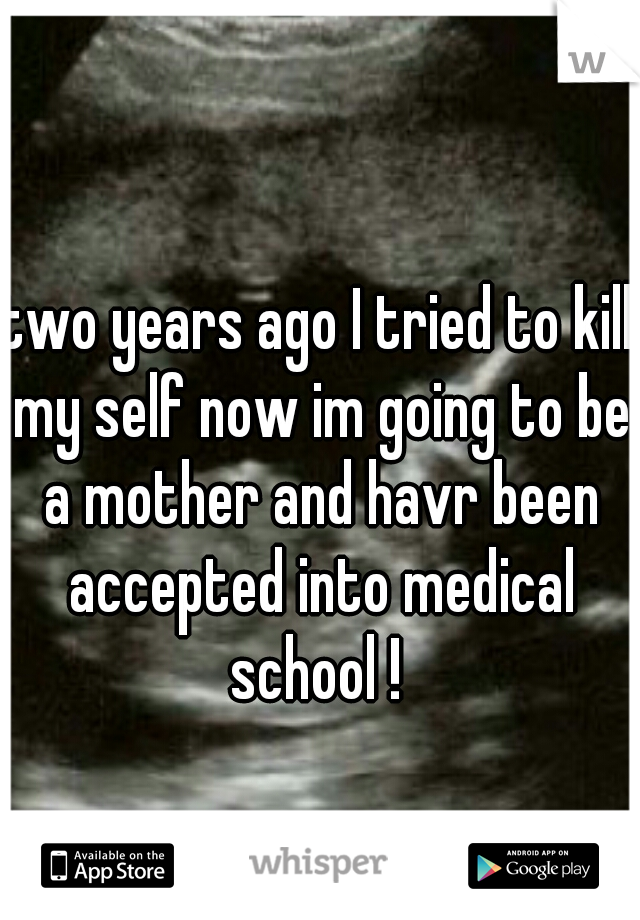 two years ago I tried to kill my self now im going to be a mother and havr been accepted into medical school ! 