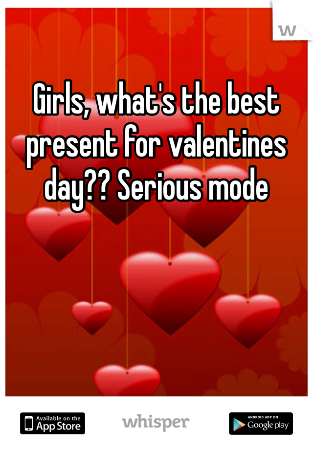 Girls, what's the best present for valentines day?? Serious mode