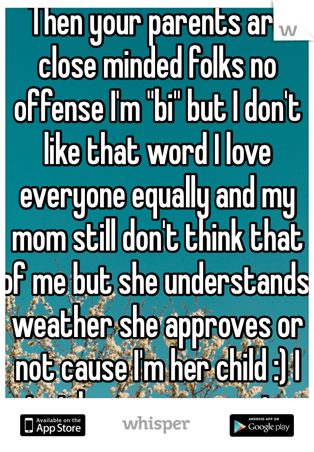 Then your parents are close minded folks no offense I'm "bi" but I don't like that word I love everyone equally and my mom still don't think that of me but she understands weather she approves or not cause I'm her child :) I just hope your parents learn that before it's too late