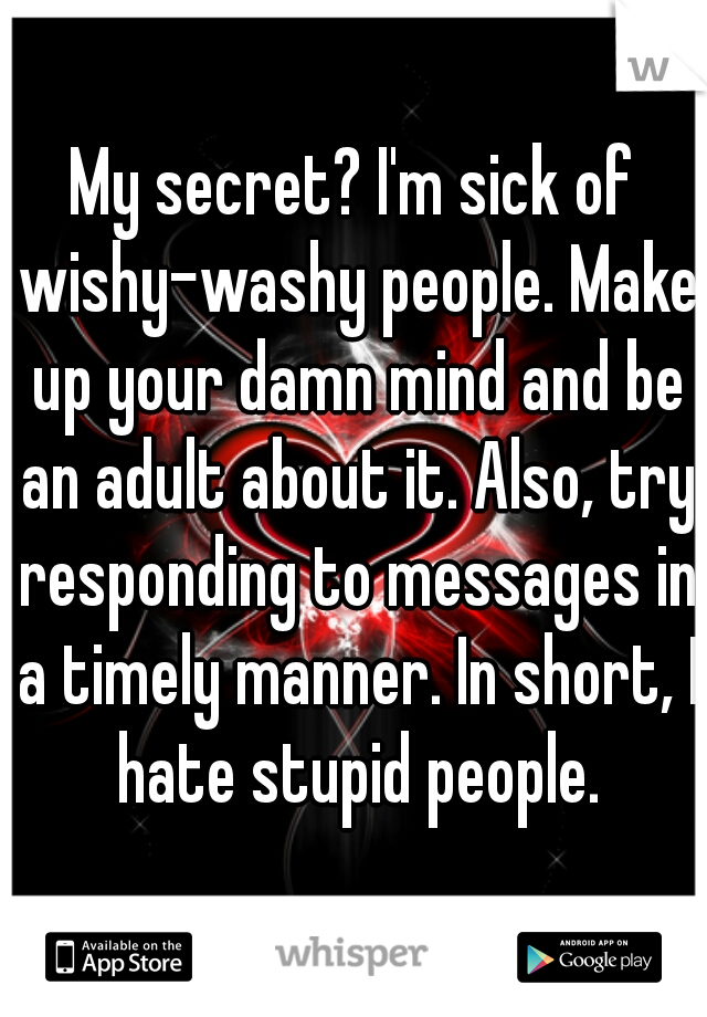 My secret? I'm sick of wishy-washy people. Make up your damn mind and be an adult about it. Also, try responding to messages in a timely manner. In short, I hate stupid people.