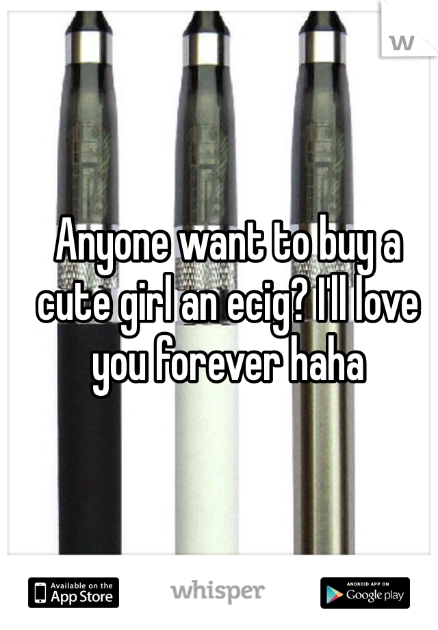 Anyone want to buy a cute girl an ecig? I'll love you forever haha