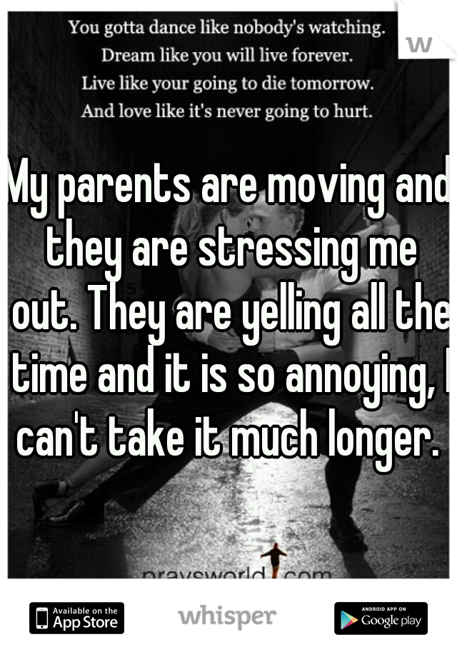 My parents are moving and they are stressing me out. They are yelling all the time and it is so annoying, I can't take it much longer. 