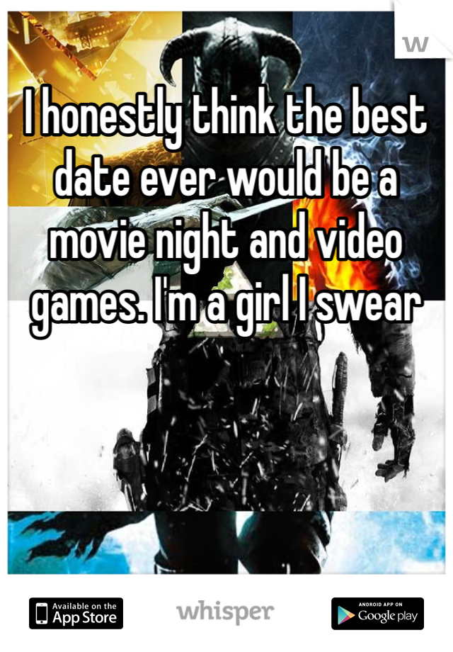 I honestly think the best date ever would be a movie night and video games. I'm a girl I swear