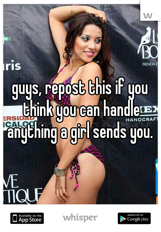 guys, repost this if you think you can handle anything a girl sends you. 