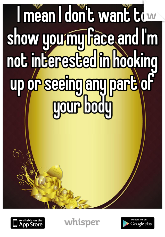 I mean I don't want to show you my face and I'm not interested in hooking up or seeing any part of your body
