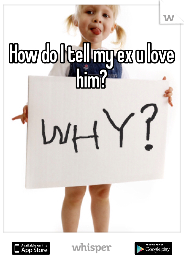 How do I tell my ex u love him?
