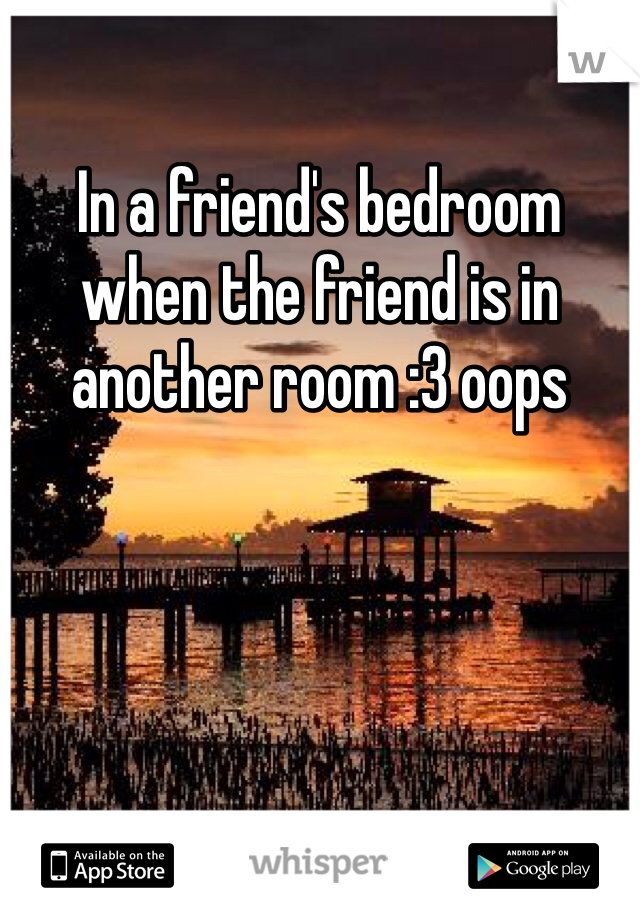 In a friend's bedroom when the friend is in another room :3 oops