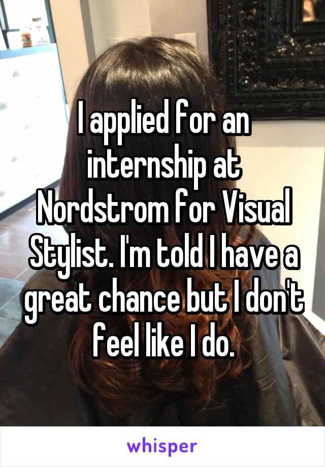 I applied for an internship at Nordstrom for Visual Stylist. I'm told I have a great chance but I don't feel like I do.