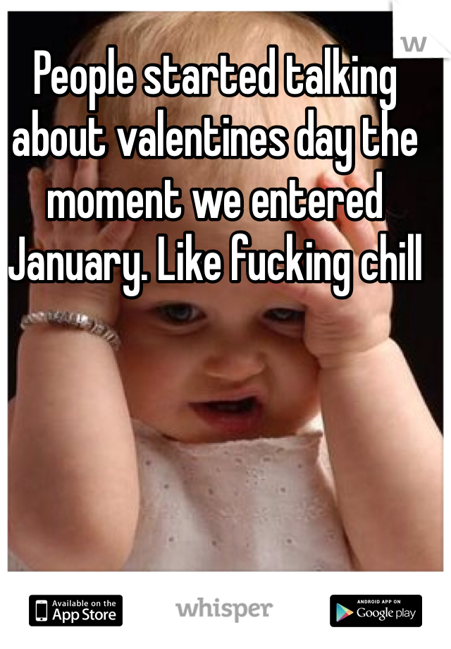 People started talking about valentines day the moment we entered January. Like fucking chill