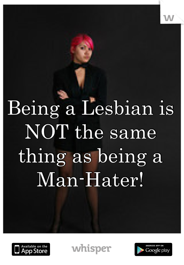 Being a Lesbian is NOT the same thing as being a Man-Hater!