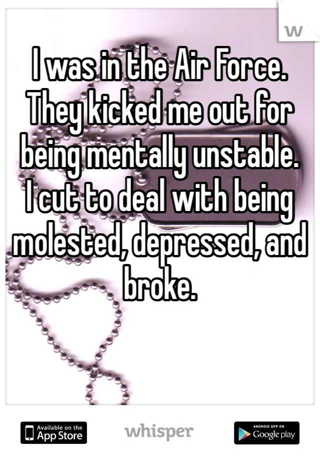  
I was in the Air Force. They kicked me out for being mentally unstable. 
I cut to deal with being molested, depressed, and broke. 