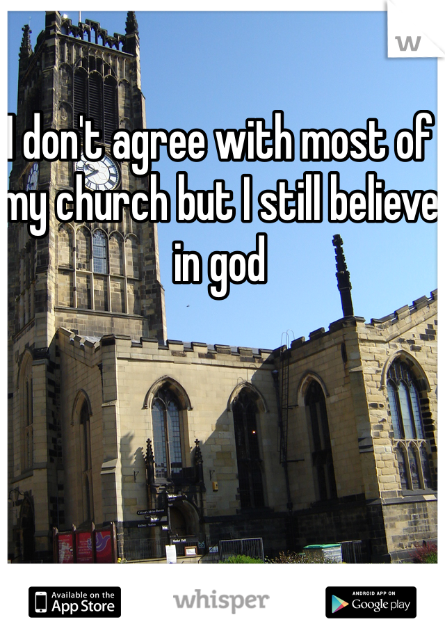 I don't agree with most of my church but I still believe in god