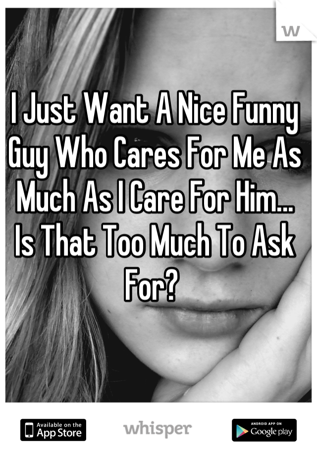 I Just Want A Nice Funny Guy Who Cares For Me As Much As I Care For Him...
Is That Too Much To Ask For? 