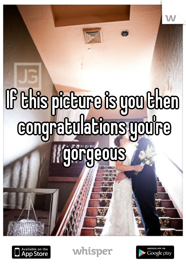 If this picture is you then congratulations you're gorgeous