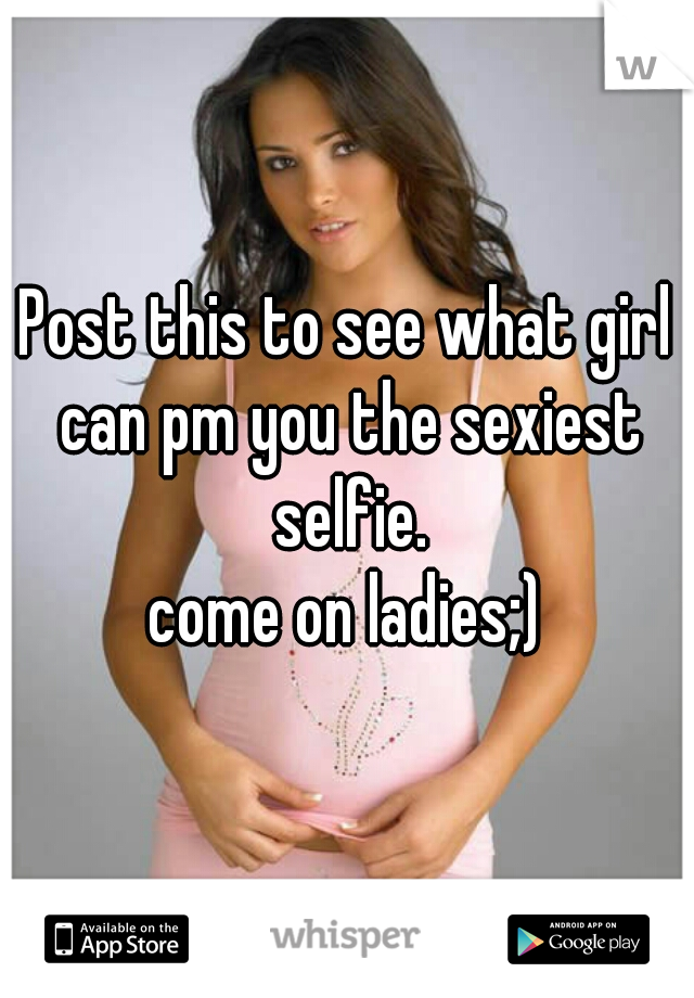 Post this to see what girl can pm you the sexiest selfie.

come on ladies;)