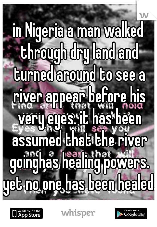 in Nigeria a man walked through dry land and turned around to see a river appear before his very eyes. it has been assumed that the river goinghas healing powers. yet no one has been healed.