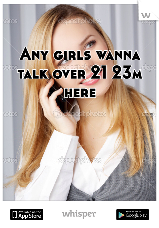 Any girls wanna talk over 21 23m here