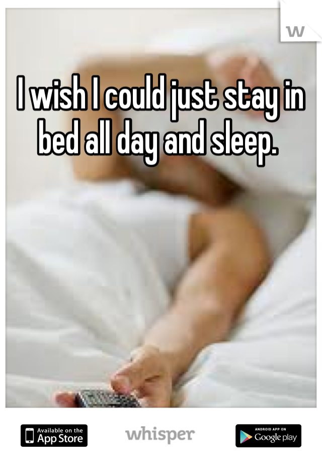 I wish I could just stay in bed all day and sleep. 