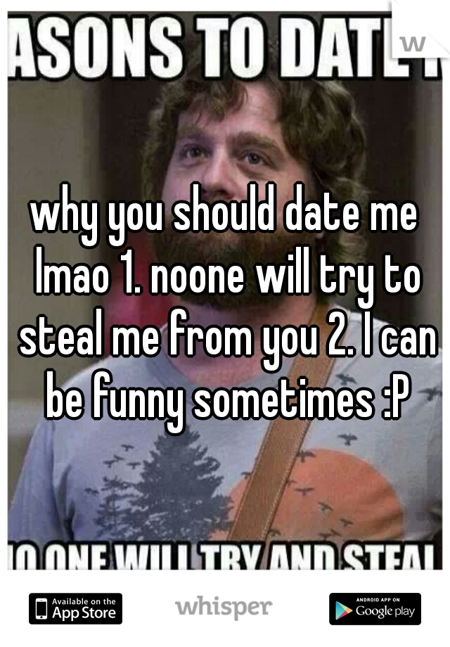 why you should date me lmao 1. noone will try to steal me from you 2. I can be funny sometimes :P