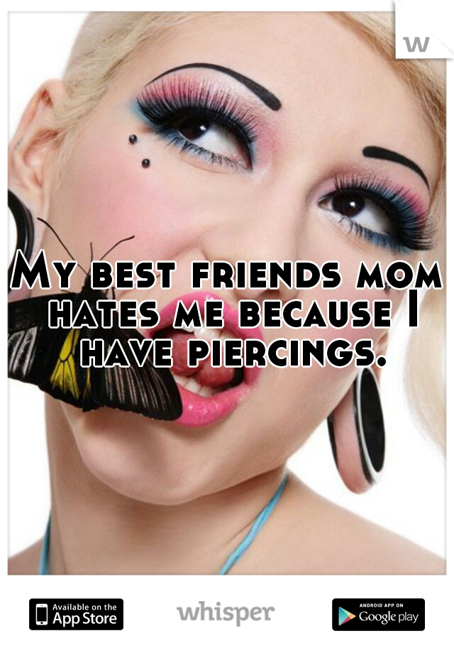 My best friends mom hates me because I have piercings.