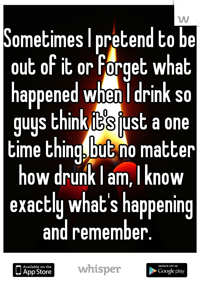 Sometimes I pretend to be out of it or forget what happened when I drink so guys think it's just a one time thing. but no matter how drunk I am, I know exactly what's happening and remember.  