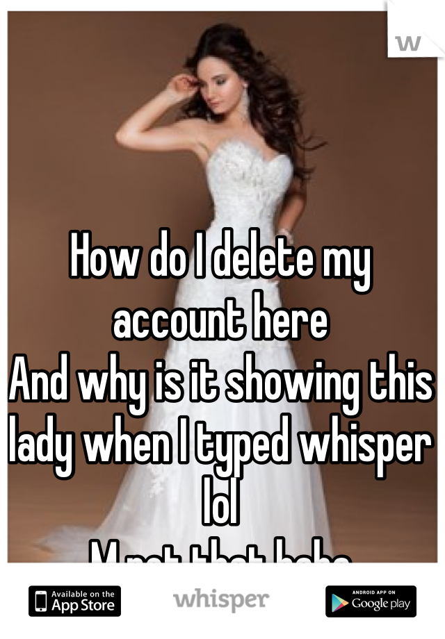 How do I delete my account here 
And why is it showing this lady when I typed whisper lol 
M not that haha