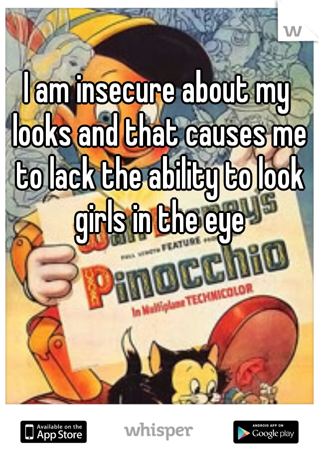 I am insecure about my looks and that causes me to lack the ability to look girls in the eye