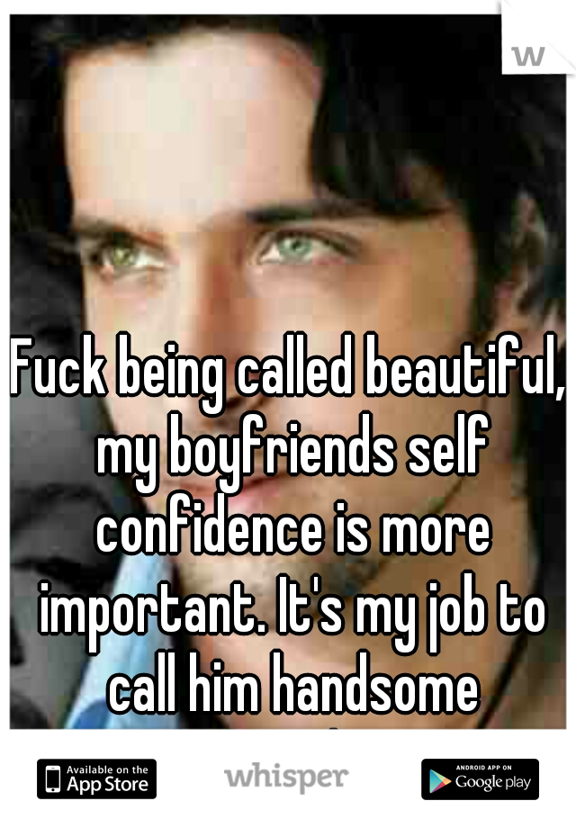 Fuck being called beautiful, my boyfriends self confidence is more important. It's my job to call him handsome everyday.