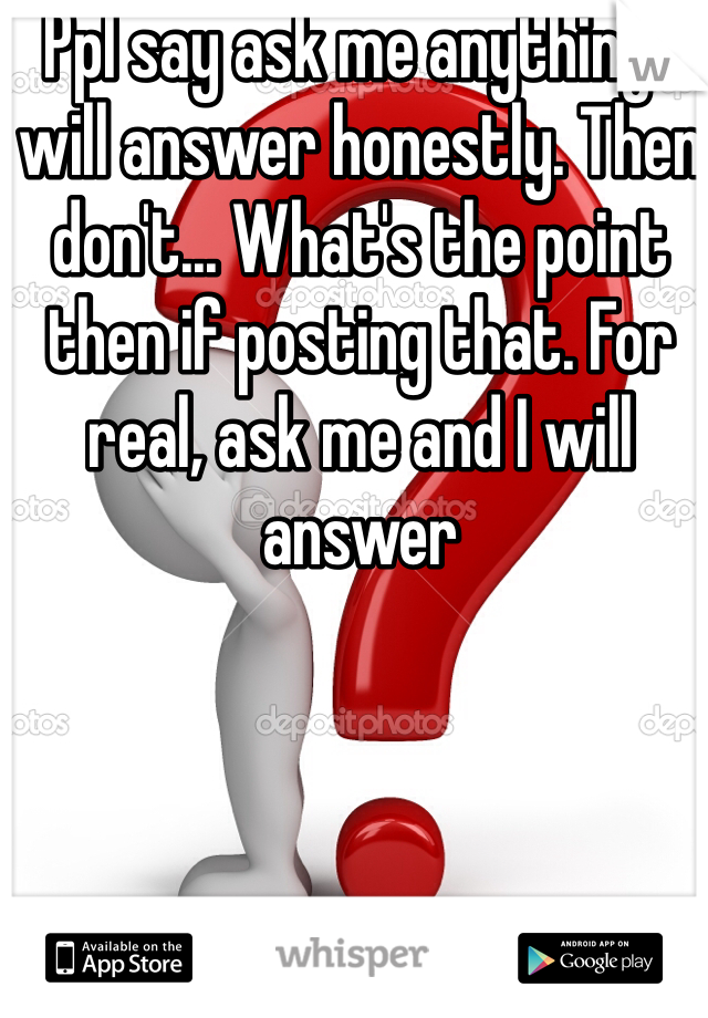 Ppl say ask me anything I will answer honestly. Then don't... What's the point then if posting that. For real, ask me and I will answer 