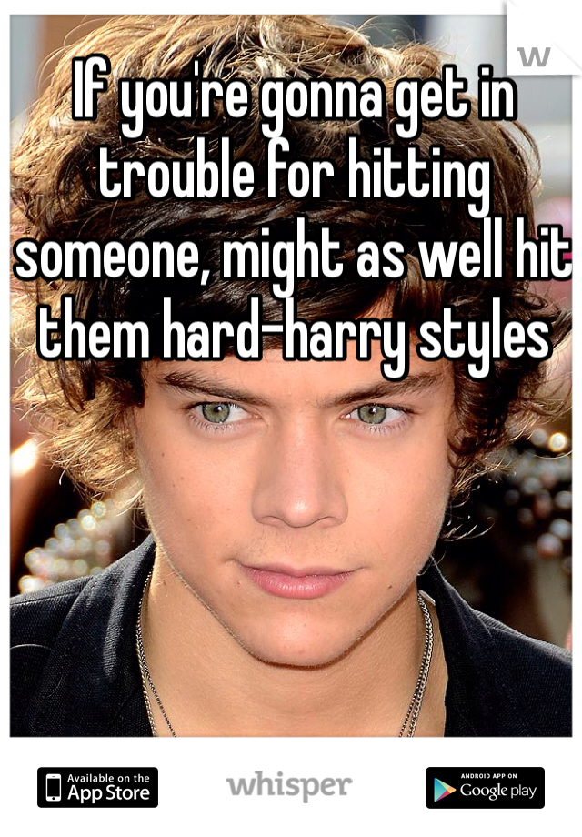 If you're gonna get in trouble for hitting someone, might as well hit them hard-harry styles