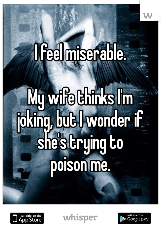 I feel miserable.

My wife thinks I'm
joking, but I wonder if
she's trying to 
poison me. 