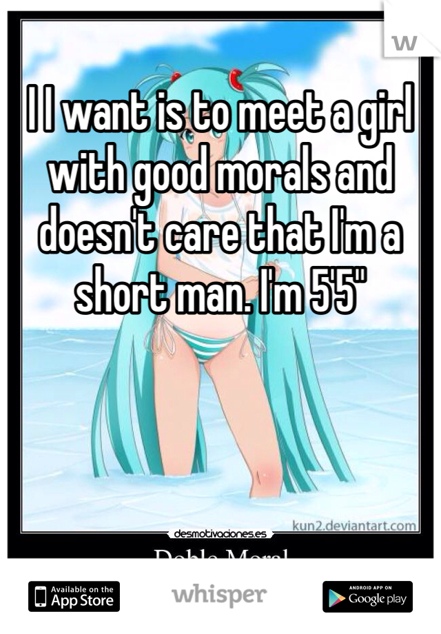 I I want is to meet a girl with good morals and doesn't care that I'm a short man. I'm 5'5"